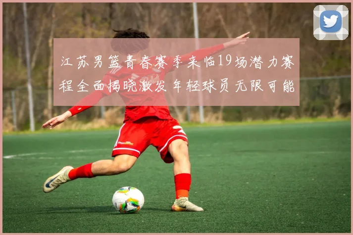 江苏男篮青春赛季来临19场潜力赛程全面揭晓激发年轻球员无限可能