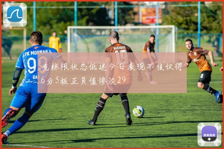 克林根状态低迷今日表现不佳仅得6分5板正负值惨淡29