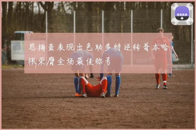 恩梅查表现出色助多特逆转哥本哈根荣膺全场最佳称号