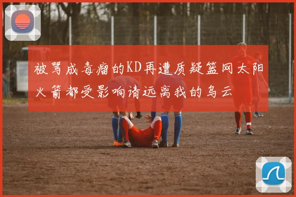 被骂成毒瘤的KD再遭质疑篮网太阳火箭都受影响请远离我的乌云
