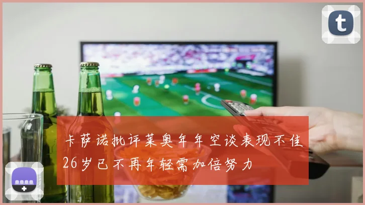 卡萨诺批评莱奥年年空谈表现不佳26岁已不再年轻需加倍努力