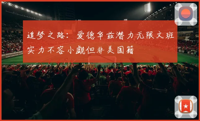追梦之路：爱德华兹潜力无限文班实力不容小觑但非美国籍