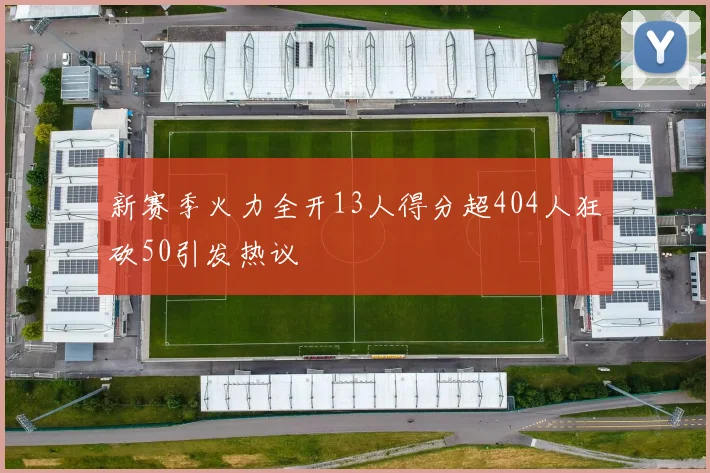 新赛季火力全开13人得分超404人狂砍50引发热议
