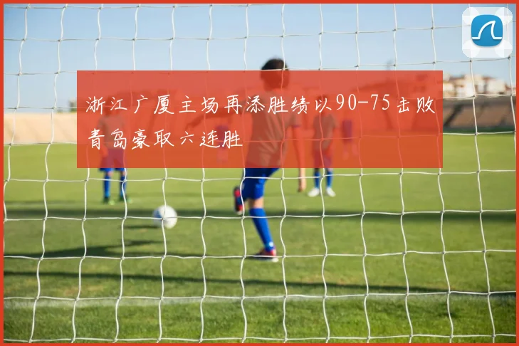 浙江广厦主场再添胜绩以90-75击败青岛豪取六连胜