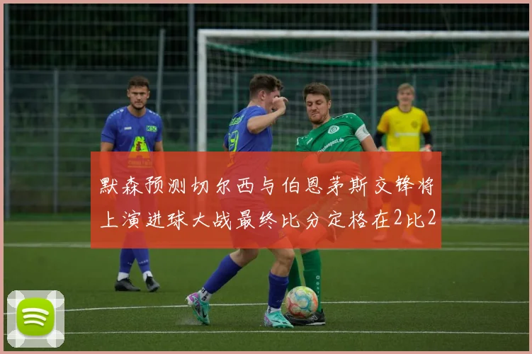 默森预测切尔西与伯恩茅斯交锋将上演进球大战最终比分定格在2比2