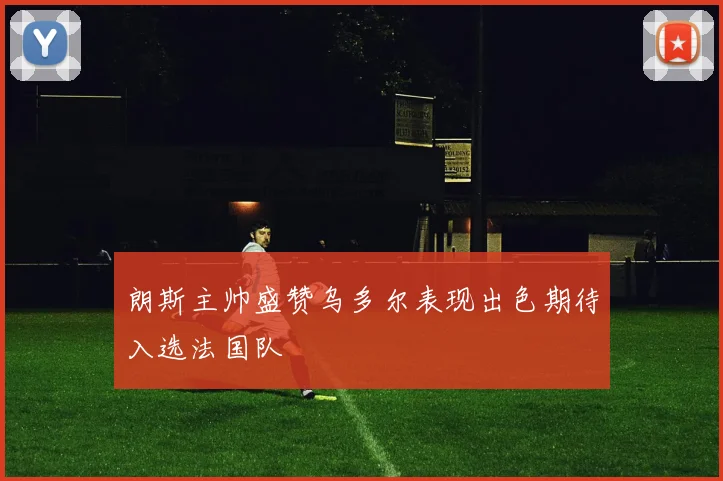 朗斯主帅盛赞乌多尔表现出色期待入选法国队