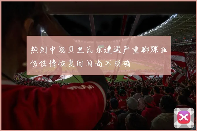 热刺中场贝里瓦尔遭遇严重脚踝扭伤伤情恢复时间尚不明确