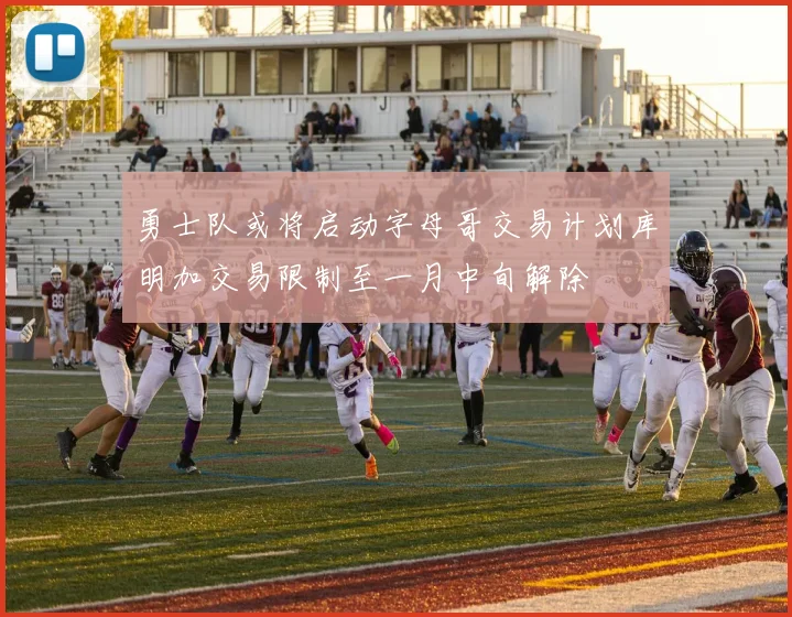 勇士队或将启动字母哥交易计划库明加交易限制至一月中旬解除