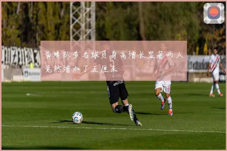 黄蜂队多名球员身高增长显著两人竟然增加了五厘米
