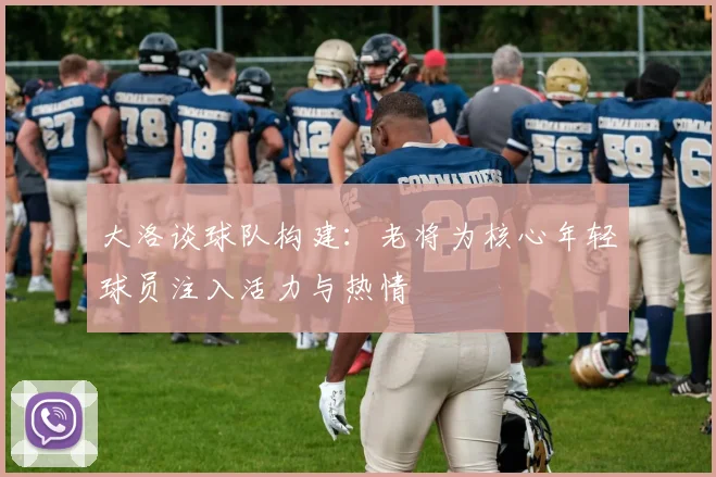 大洛谈球队构建：老将为核心年轻球员注入活力与热情