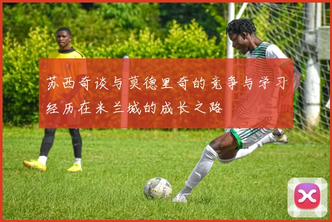 苏西奇谈与莫德里奇的竞争与学习经历在米兰城的成长之路