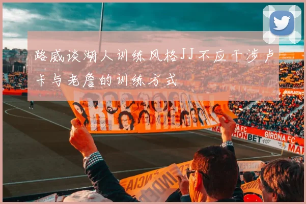 路威谈湖人训练风格JJ不应干涉卢卡与老詹的训练方式