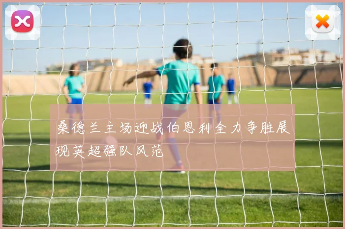 桑德兰主场迎战伯恩利全力争胜展现英超强队风范