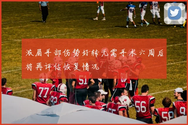 浓眉手部伤势好转无需手术六周后将再评估恢复情况