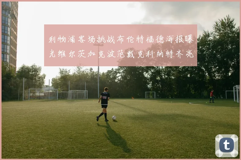 利物浦客场挑战布伦特福德海报曝光维尔茨加克波范戴克科纳特齐亮相