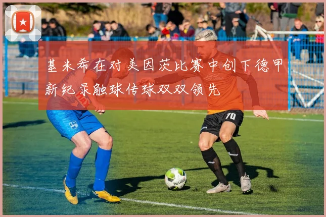 基米希在对美因茨比赛中创下德甲新纪录触球传球双双领先