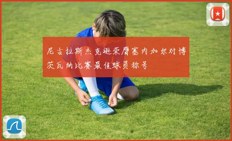 尼古拉斯杰克逊荣膺塞内加尔对博茨瓦纳比赛最佳球员称号