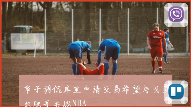 华子调侃库里申请交易希望与戈贝尔联手共战NBA