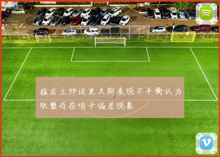 猛龙主帅谈里夫斯表现不平衡认为联盟存在哨子偏差现象