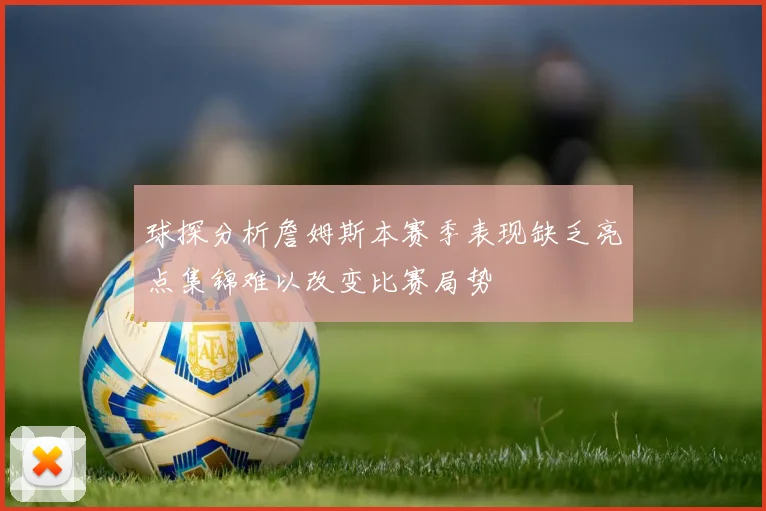 球探分析詹姆斯本赛季表现缺乏亮点集锦难以改变比赛局势