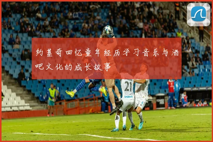 约基奇回忆童年经历学习音乐与酒吧文化的成长故事