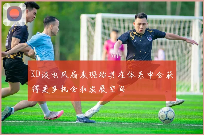 KD谈电风扇表现称其在体系中会获得更多机会和发展空间