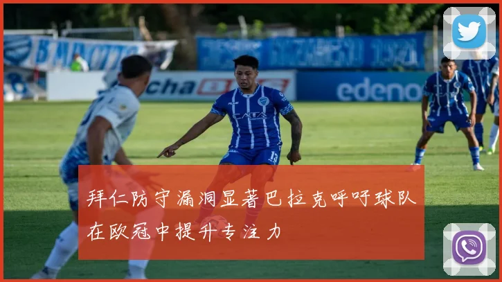 拜仁防守漏洞显著巴拉克呼吁球队在欧冠中提升专注力