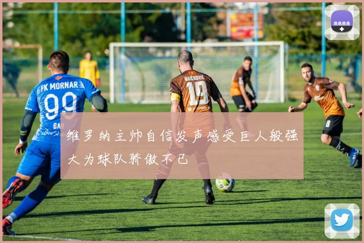 维罗纳主帅自信发声感受巨人般强大为球队骄傲不已