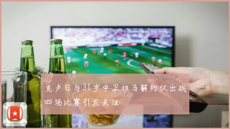 克卢日与31岁中卫祖马解约仅出战四场比赛引发关注