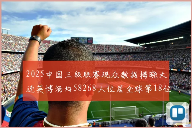 2025中国三级联赛观众数据揭晓大连英博场均58268人位居全球第18位