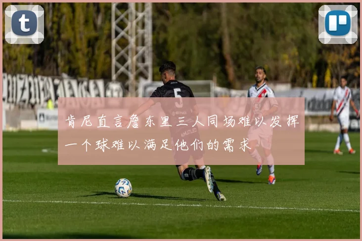 肯尼直言詹东里三人同场难以发挥一个球难以满足他们的需求