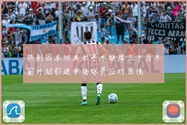 热刺因本坦库尔手术缺席三个月冬窗计划引进中场球员应对困境