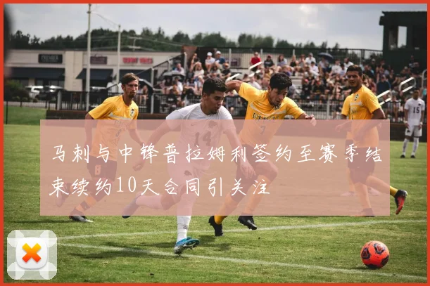 马刺与中锋普拉姆利签约至赛季结束续约10天合同引关注