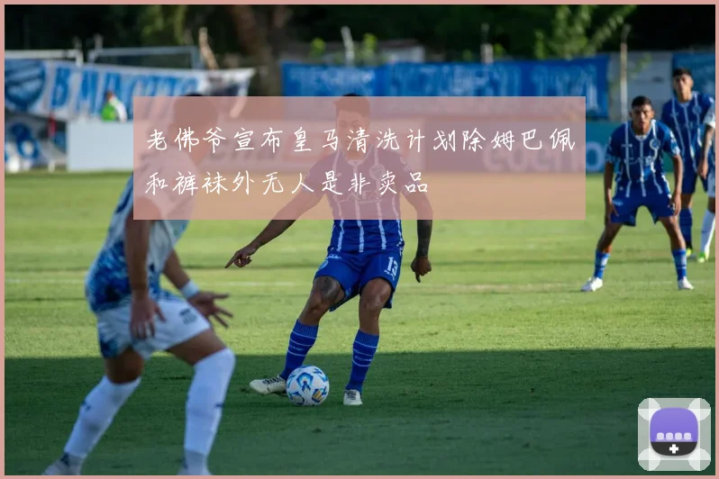 老佛爷宣布皇马清洗计划除姆巴佩和裤袜外无人是非卖品