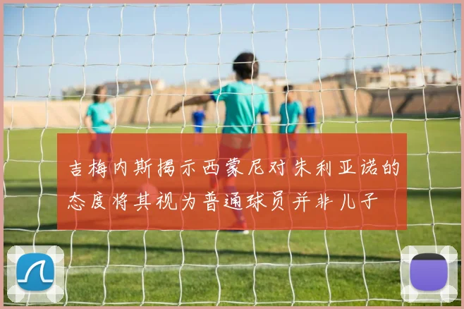 吉梅内斯揭示西蒙尼对朱利亚诺的态度将其视为普通球员并非儿子