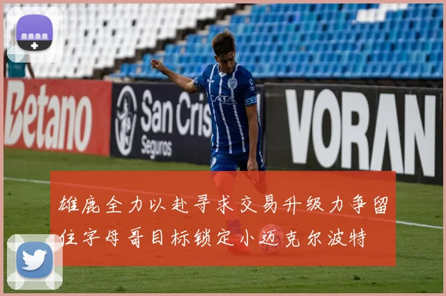 雄鹿全力以赴寻求交易升级力争留住字母哥目标锁定小迈克尔波特