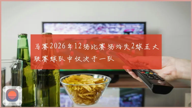 马赛2026年12场比赛场均失2球五大联赛球队中仅次于一队