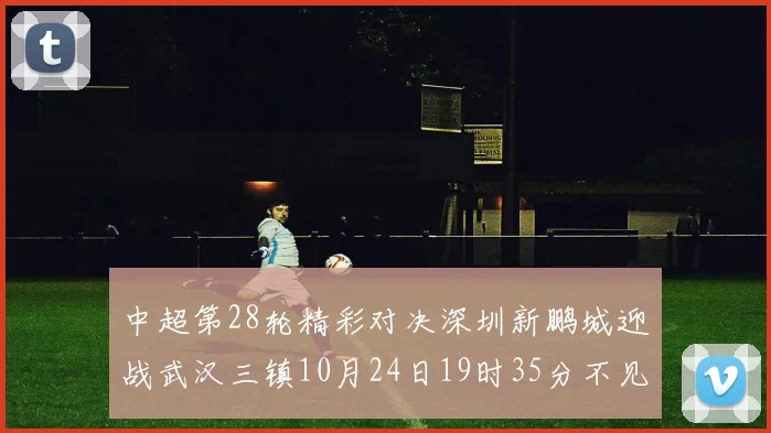 中超第28轮精彩对决深圳新鹏城迎战武汉三镇10月24日19时35分不见不散