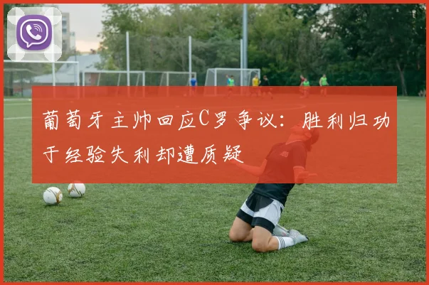 葡萄牙主帅回应C罗争议：胜利归功于经验失利却遭质疑