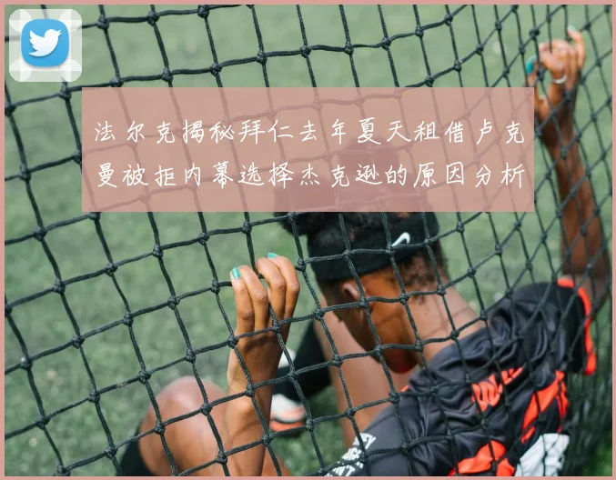 法尔克揭秘拜仁去年夏天租借卢克曼被拒内幕选择杰克逊的原因分析