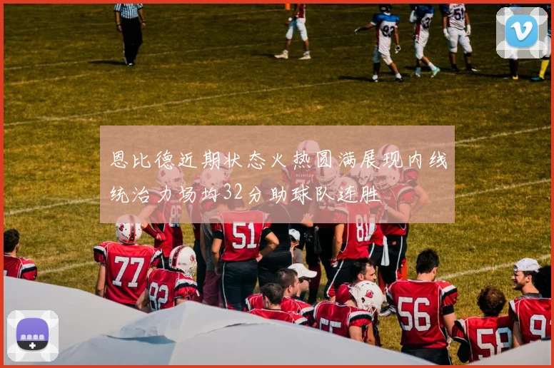 恩比德近期状态火热圆满展现内线统治力场均32分助球队连胜