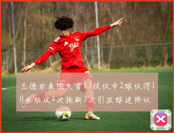 兰德尔表现失常13投仅中2球仅得10分助攻4次抢断3次引发球迷热议