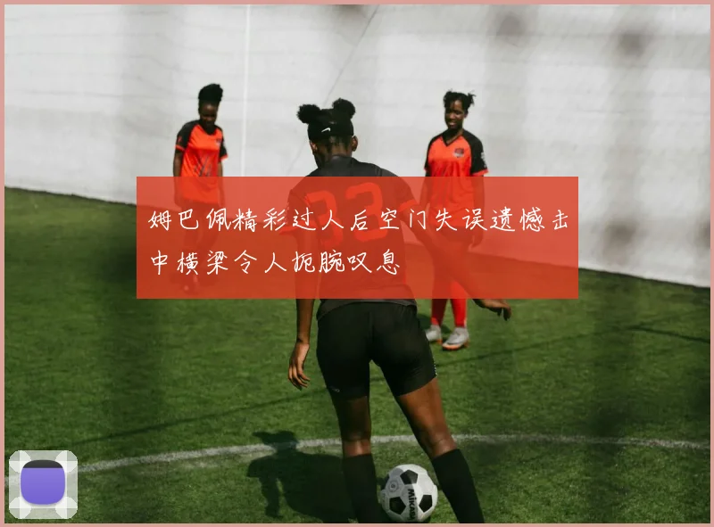 姆巴佩精彩过人后空门失误遗憾击中横梁令人扼腕叹息