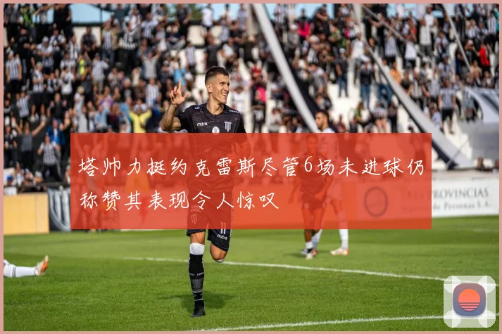 塔帅力挺约克雷斯尽管6场未进球仍称赞其表现令人惊叹