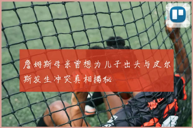 詹姆斯母亲曾想为儿子出头与皮尔斯发生冲突真相揭秘