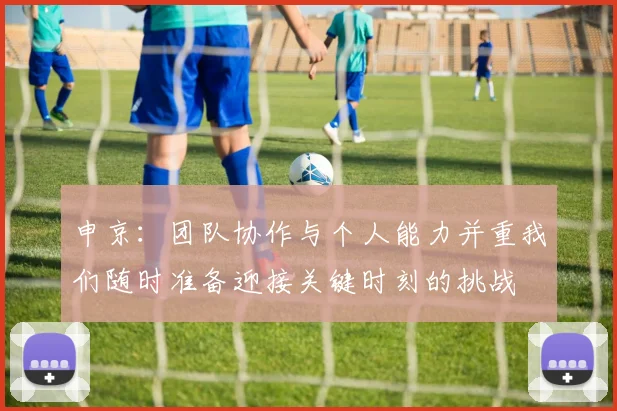 申京：团队协作与个人能力并重我们随时准备迎接关键时刻的挑战